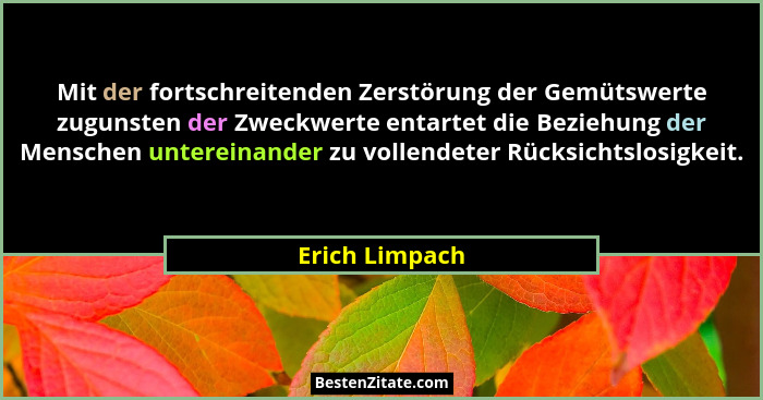 Mit der fortschreitenden Zerstörung der Gemütswerte zugunsten der Zweckwerte entartet die Beziehung der Menschen untereinander zu voll... - Erich Limpach