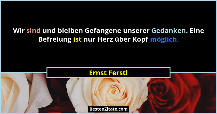 Wir sind und bleiben Gefangene unserer Gedanken. Eine Befreiung ist nur Herz über Kopf möglich.... - Ernst Ferstl