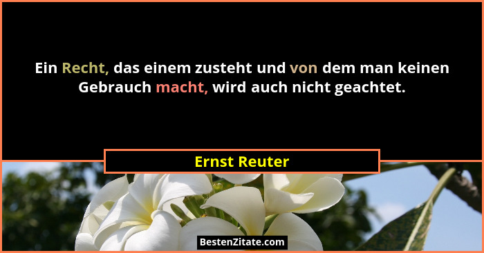 Ein Recht, das einem zusteht und von dem man keinen Gebrauch macht, wird auch nicht geachtet.... - Ernst Reuter