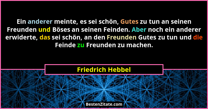 Ein anderer meinte, es sei schön, Gutes zu tun an seinen Freunden und Böses an seinen Feinden. Aber noch ein anderer erwiderte, das... - Friedrich Hebbel