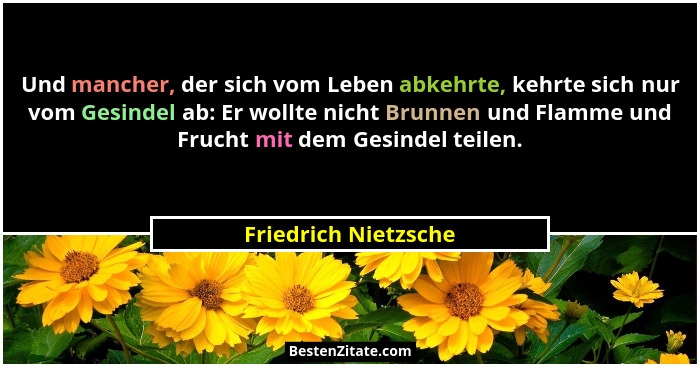Und mancher, der sich vom Leben abkehrte, kehrte sich nur vom Gesindel ab: Er wollte nicht Brunnen und Flamme und Frucht mit dem... - Friedrich Nietzsche