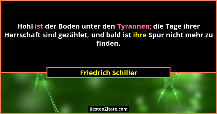 Hohl ist der Boden unter den Tyrannen; die Tage ihrer Herrschaft sind gezählet, und bald ist ihre Spur nicht mehr zu finden.... - Friedrich Schiller