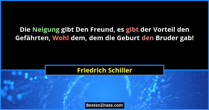 Die Neigung gibt Den Freund, es gibt der Vorteil den Gefährten, Wohl dem, dem die Geburt den Bruder gab!... - Friedrich Schiller