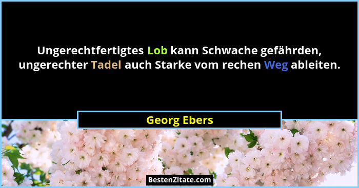 Ungerechtfertigtes Lob kann Schwache gefährden, ungerechter Tadel auch Starke vom rechen Weg ableiten.... - Georg Ebers