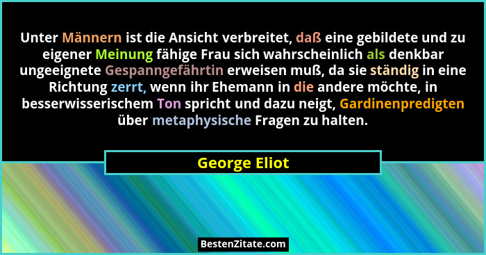 Unter Männern ist die Ansicht verbreitet, daß eine gebildete und zu eigener Meinung fähige Frau sich wahrscheinlich als denkbar ungeeig... - George Eliot