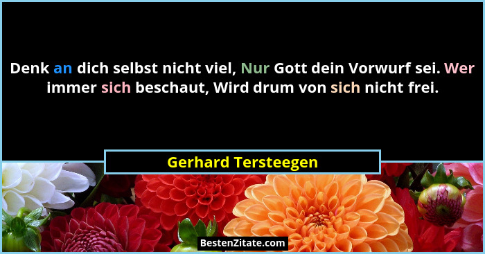 Denk an dich selbst nicht viel, Nur Gott dein Vorwurf sei. Wer immer sich beschaut, Wird drum von sich nicht frei.... - Gerhard Tersteegen