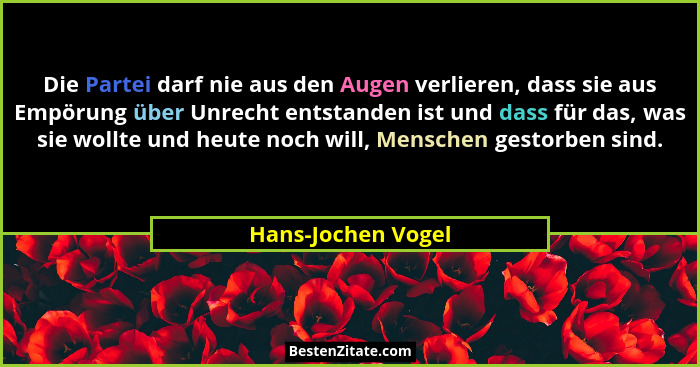 Die Partei darf nie aus den Augen verlieren, dass sie aus Empörung über Unrecht entstanden ist und dass für das, was sie wollte un... - Hans-Jochen Vogel