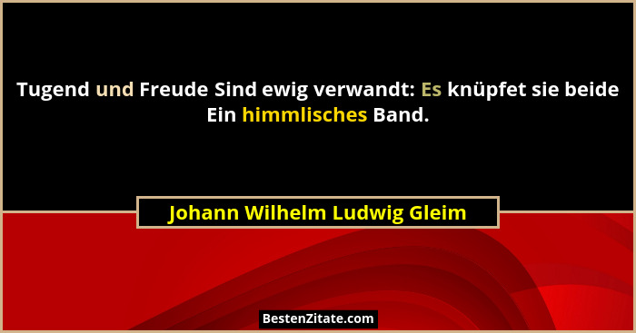 Tugend und Freude Sind ewig verwandt: Es knüpfet sie beide Ein himmlisches Band.... - Johann Wilhelm Ludwig Gleim