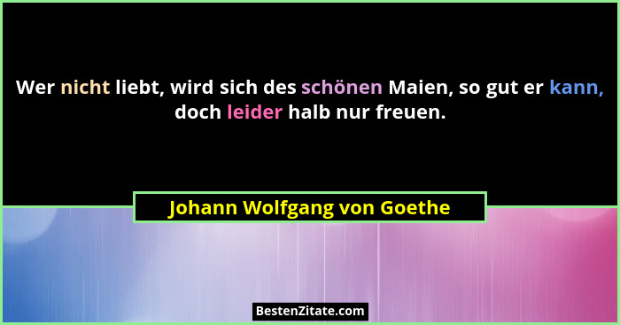 Wer nicht liebt, wird sich des schönen Maien, so gut er kann, doch leider halb nur freuen.... - Johann Wolfgang von Goethe
