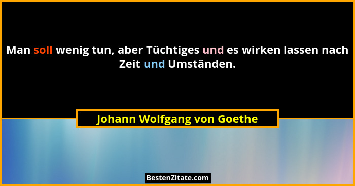 Man soll wenig tun, aber Tüchtiges und es wirken lassen nach Zeit und Umständen.... - Johann Wolfgang von Goethe