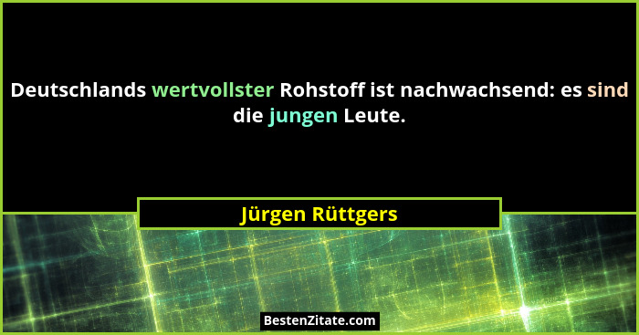Deutschlands wertvollster Rohstoff ist nachwachsend: es sind die jungen Leute.... - Jürgen Rüttgers