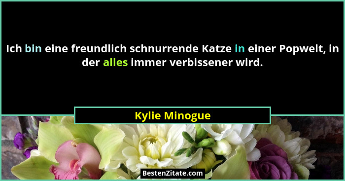 Ich bin eine freundlich schnurrende Katze in einer Popwelt, in der alles immer verbissener wird.... - Kylie Minogue