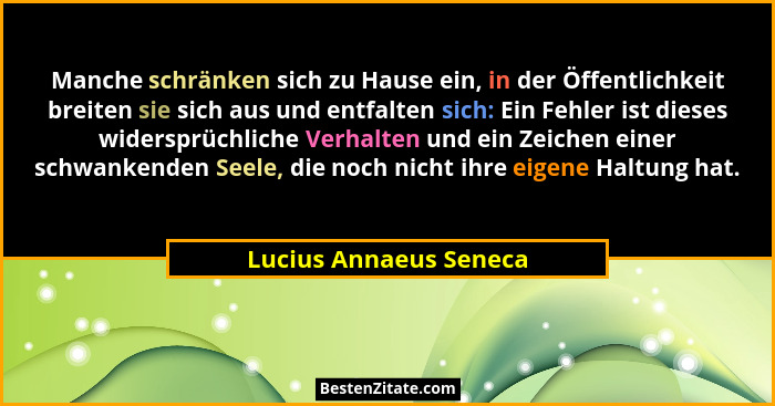 Manche schränken sich zu Hause ein, in der Öffentlichkeit breiten sie sich aus und entfalten sich: Ein Fehler ist dieses wider... - Lucius Annaeus Seneca