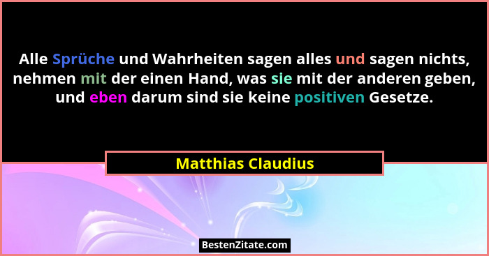Alle Sprüche und Wahrheiten sagen alles und sagen nichts, nehmen mit der einen Hand, was sie mit der anderen geben, und eben darum... - Matthias Claudius