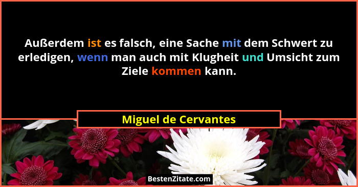 Außerdem ist es falsch, eine Sache mit dem Schwert zu erledigen, wenn man auch mit Klugheit und Umsicht zum Ziele kommen kann.... - Miguel de Cervantes