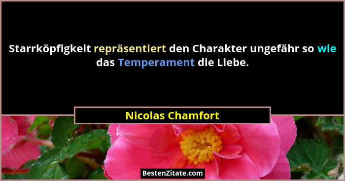 Starrköpfigkeit repräsentiert den Charakter ungefähr so wie das Temperament die Liebe.... - Nicolas Chamfort