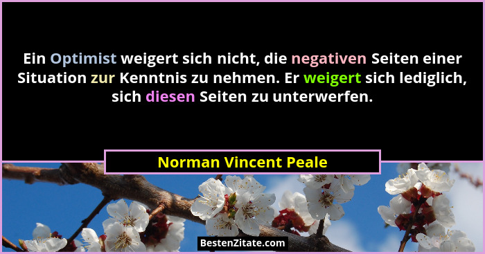 Ein Optimist weigert sich nicht, die negativen Seiten einer Situation zur Kenntnis zu nehmen. Er weigert sich lediglich, sich d... - Norman Vincent Peale