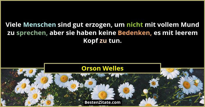 Viele Menschen sind gut erzogen, um nicht mit vollem Mund zu sprechen, aber sie haben keine Bedenken, es mit leerem Kopf zu tun.... - Orson Welles