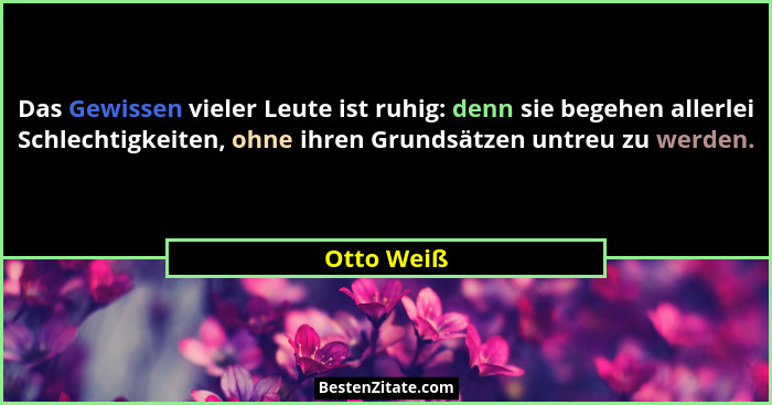 Das Gewissen vieler Leute ist ruhig: denn sie begehen allerlei Schlechtigkeiten, ohne ihren Grundsätzen untreu zu werden.... - Otto Weiß