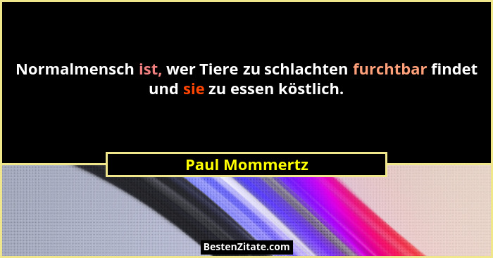 Normalmensch ist, wer Tiere zu schlachten furchtbar findet und sie zu essen köstlich.... - Paul Mommertz
