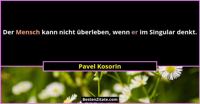 Der Mensch kann nicht überleben, wenn er im Singular denkt.... - Pavel Kosorin