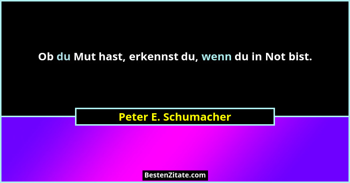 Ob du Mut hast, erkennst du, wenn du in Not bist.... - Peter E. Schumacher