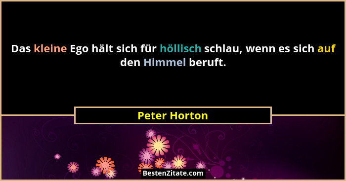 Das kleine Ego hält sich für höllisch schlau, wenn es sich auf den Himmel beruft.... - Peter Horton