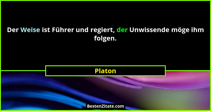 Der Weise ist Führer und regiert, der Unwissende möge ihm folgen.... - Platon