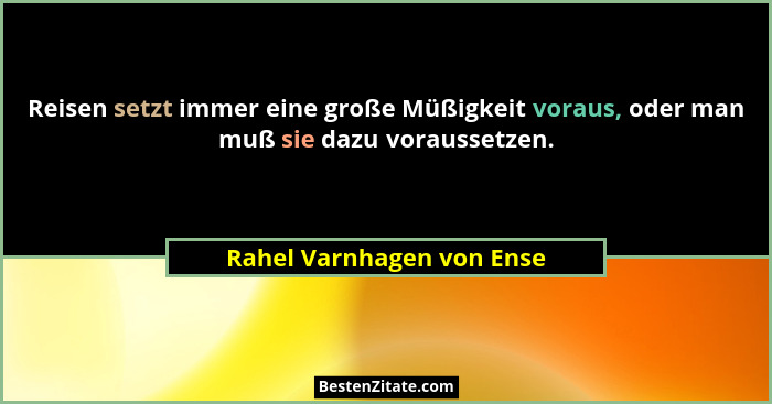 Reisen setzt immer eine große Müßigkeit voraus, oder man muß sie dazu voraussetzen.... - Rahel Varnhagen von Ense