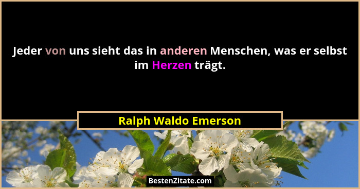 Jeder von uns sieht das in anderen Menschen, was er selbst im Herzen trägt.... - Ralph Waldo Emerson