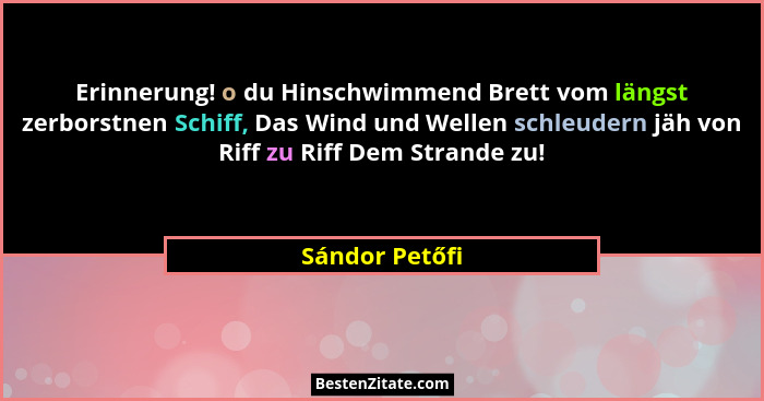 Erinnerung! o du Hinschwimmend Brett vom längst zerborstnen Schiff, Das Wind und Wellen schleudern jäh von Riff zu Riff Dem Strande zu... - Sándor Petőfi