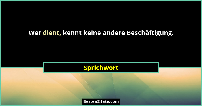 Wer dient, kennt keine andere Beschäftigung.... - Sprichwort