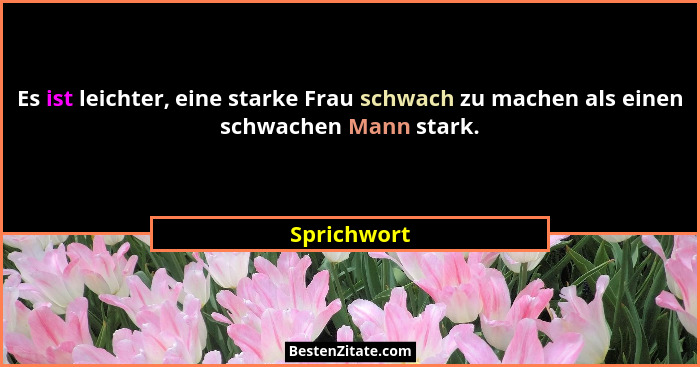 Es ist leichter, eine starke Frau schwach zu machen als einen schwachen Mann stark.... - Sprichwort