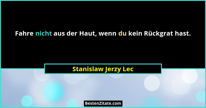 Fahre nicht aus der Haut, wenn du kein Rückgrat hast.... - Stanislaw Jerzy Lec