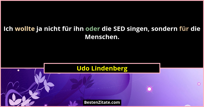 Ich wollte ja nicht für ihn oder die SED singen, sondern für die Menschen.... - Udo Lindenberg