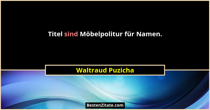 Titel sind Möbelpolitur für Namen.... - Waltraud Puzicha