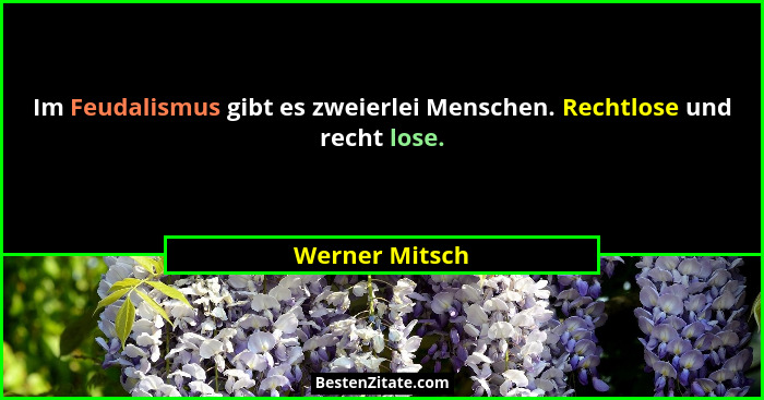 Im Feudalismus gibt es zweierlei Menschen. Rechtlose und recht lose.... - Werner Mitsch