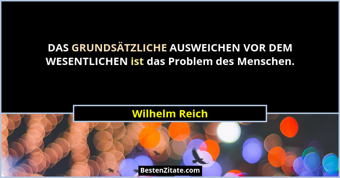 DAS GRUNDSÄTZLICHE AUSWEICHEN VOR DEM WESENTLICHEN ist das Problem des Menschen.... - Wilhelm Reich