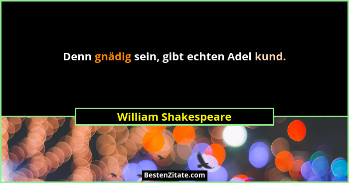 Denn gnädig sein, gibt echten Adel kund.... - William Shakespeare