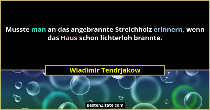 Musste man an das angebrannte Streichholz erinnern, wenn das Haus schon lichterloh brannte.... - Wladimir Tendrjakow