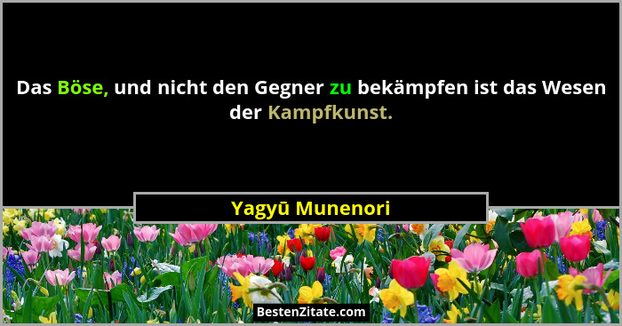Das Böse, und nicht den Gegner zu bekämpfen ist das Wesen der Kampfkunst.... - Yagyū Munenori
