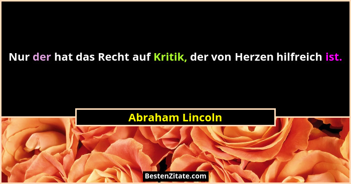 Nur der hat das Recht auf Kritik, der von Herzen hilfreich ist.... - Abraham Lincoln