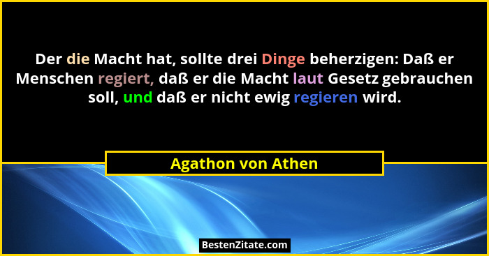 Der die Macht hat, sollte drei Dinge beherzigen: Daß er Menschen regiert, daß er die Macht laut Gesetz gebrauchen soll, und daß er... - Agathon von Athen