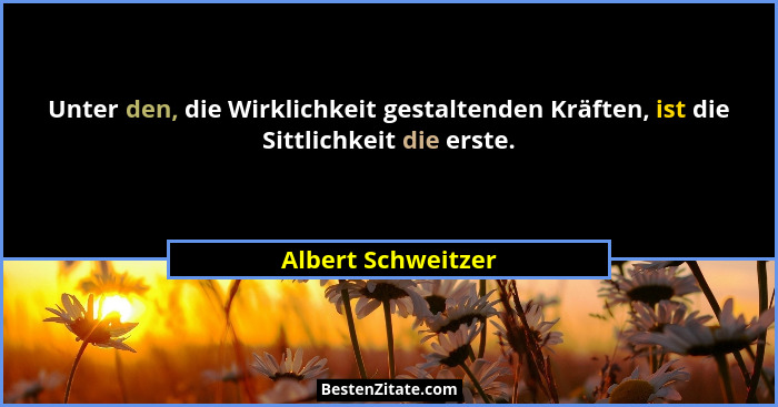 Unter den, die Wirklichkeit gestaltenden Kräften, ist die Sittlichkeit die erste.... - Albert Schweitzer