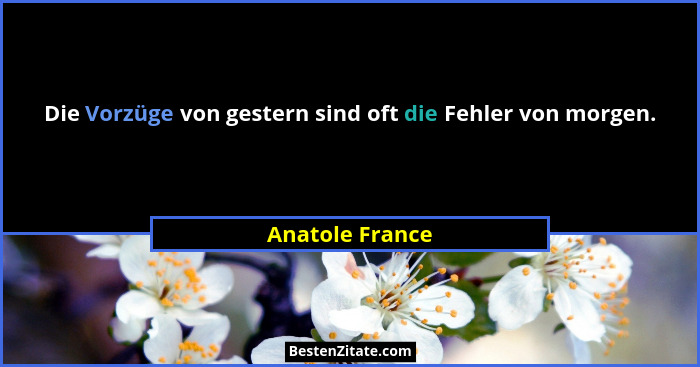 Die Vorzüge von gestern sind oft die Fehler von morgen.... - Anatole France