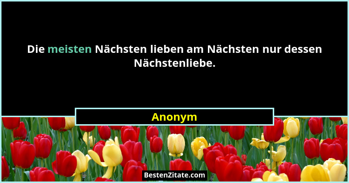 Die meisten Nächsten lieben am Nächsten nur dessen Nächstenliebe.... - Anonym