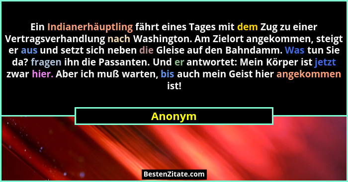 Ein Indianerhäuptling fährt eines Tages mit dem Zug zu einer Vertragsverhandlung nach Washington. Am Zielort angekommen, steigt er aus und se... - Anonym