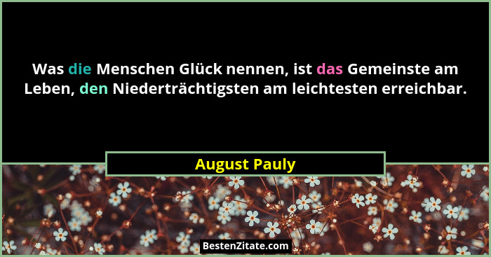 Was die Menschen Glück nennen, ist das Gemeinste am Leben, den Niederträchtigsten am leichtesten erreichbar.... - August Pauly
