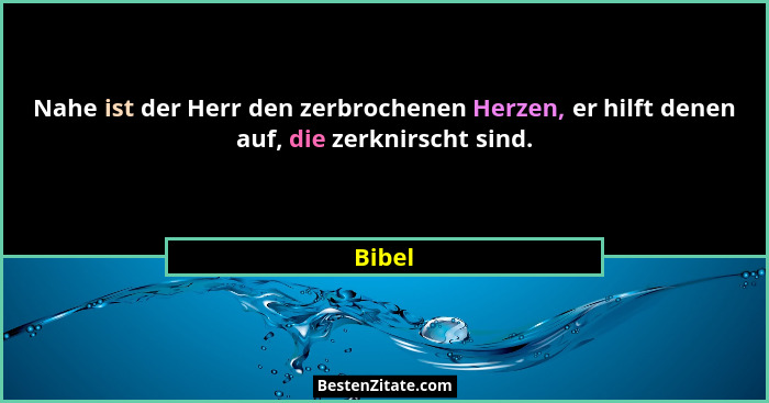 Nahe ist der Herr den zerbrochenen Herzen, er hilft denen auf, die zerknirscht sind.... - Bibel