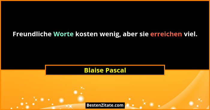 Freundliche Worte kosten wenig, aber sie erreichen viel.... - Blaise Pascal